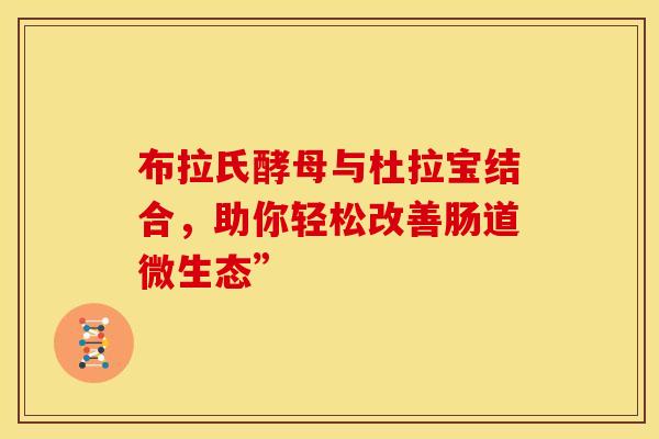 布拉氏酵母与杜拉宝结合,助你轻松改善肠道微生态” 布拉氏酵母与杜拉宝结合,助你轻松改善肠道微生态”