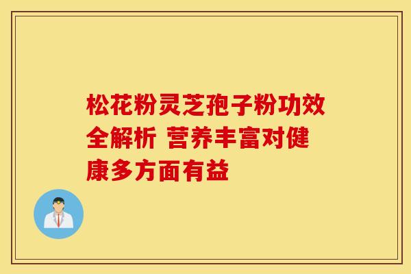 松花粉灵芝孢子粉功效全解析 营养丰富对健康多方面有益