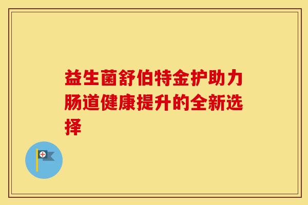 益生菌舒伯特金护助力肠道健康提升的全新选择