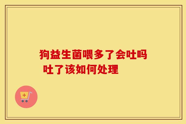 狗益生菌喂多了会吐吗 吐了该如何处理