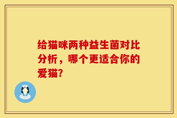 给猫咪两种益生菌对比分析，哪个更适合你的爱猫？