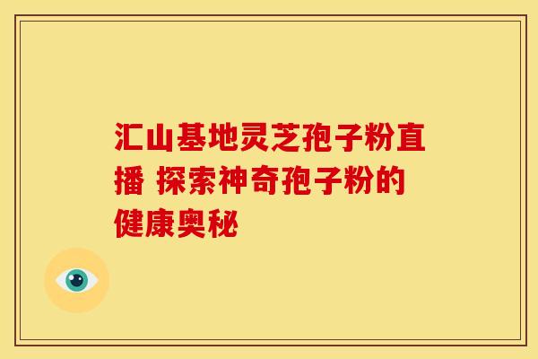 汇山基地灵芝孢子粉直播 探索神奇孢子粉的健康奥秘