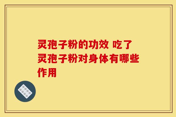 灵孢子粉的功效 吃了灵孢子粉对身体有哪些作用