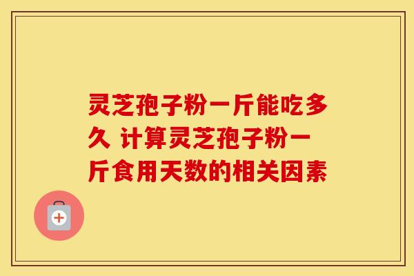 灵芝孢子粉一斤能吃多久 计算灵芝孢子粉一斤食用天数的相关因素
