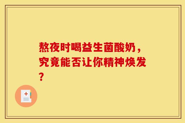 熬夜时喝益生菌酸奶，究竟能否让你精神焕发？