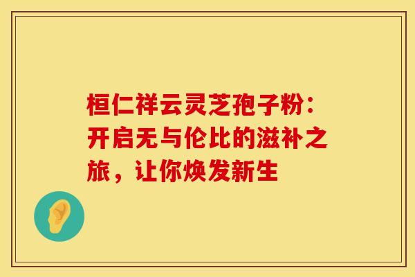 桓仁祥云灵芝孢子粉：开启无与伦比的滋补之旅，让你焕发新生