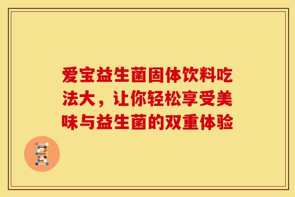 爱宝益生菌固体饮料吃法大,让你轻松享受美味与益生菌的双重体验 爱宝益生菌固体饮料吃法大,让你轻松享受美味与益生菌的双重体验