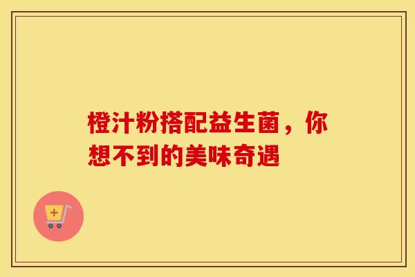 橙汁粉搭配益生菌，你想不到的美味奇遇