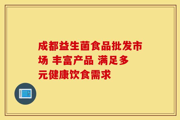 成都益生菌食品批发市场 丰富产品 满足多元健康饮食需求