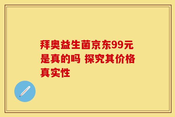 拜奥益生菌京东99元是真的吗 探究其价格真实性