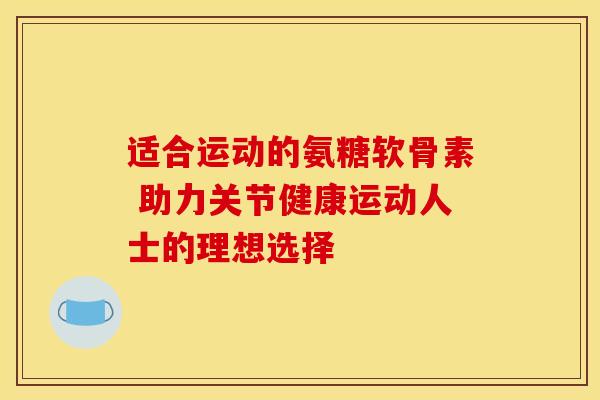 适合运动的氨糖软骨素 助力关节健康运动人士的理想选择