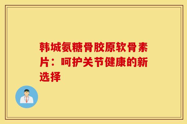 韩城氨糖骨胶原软骨素片:呵护关节健康的新选择 韩城氨糖骨胶原软骨素片:呵护关节健康的新选择