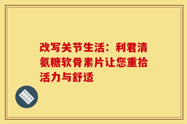 改写关节生活：利君清氨糖软骨素片让您重拾活力与舒适