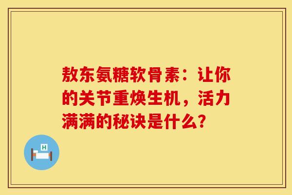 敖东氨糖软骨素：让你的关节重焕生机，活力满满的秘诀是什么？