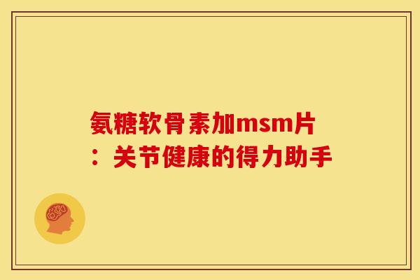 氨糖软骨素加msm片:关节健康的得力助手 氨糖软骨素加msm片:关节健康的得力助手