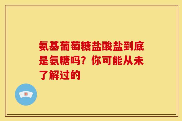 氨基葡萄糖盐酸盐到底是氨糖吗？你可能从未了解过的