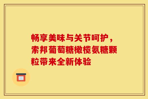 畅享美味与关节呵护，索邦葡萄糖橄榄氨糖颗粒带来全新体验