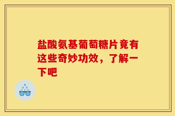 盐酸氨基葡萄糖片竟有这些奇妙功效,了解一下吧 盐酸氨基葡萄糖片竟有这些奇妙功效,了解一下吧