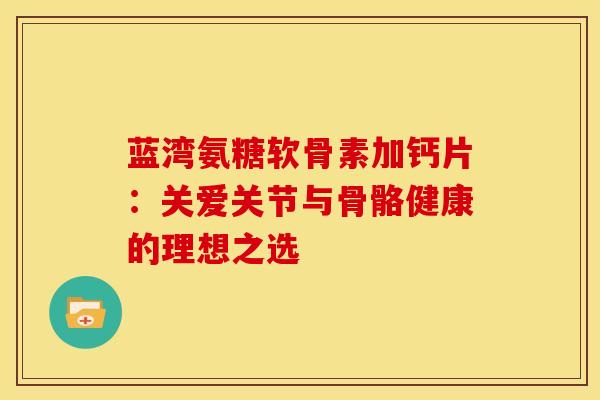 蓝湾氨糖软骨素加钙片：关爱关节与骨骼健康的理想之选