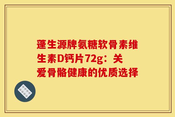 蓬生源牌氨糖软骨素维生素D钙片72g：关爱骨骼健康的优质选择