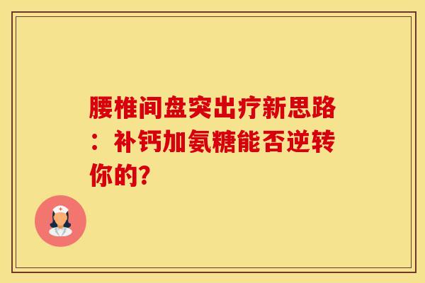 腰椎间盘突出疗新思路:补钙加氨糖能否逆转你的? 腰椎间盘突出疗新思路:补钙加氨糖能否逆转你的?
