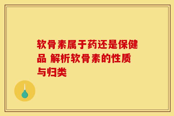 软骨素属于药还是保健品 解析软骨素的性质与归类