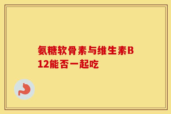 氨糖软骨素与维生素B12能否一起吃