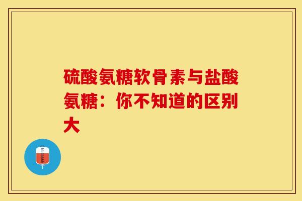硫酸氨糖软骨素与盐酸氨糖：你不知道的区别大