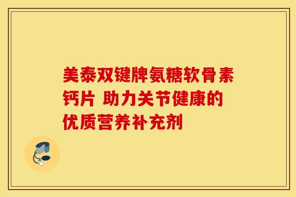 美泰双键牌氨糖软骨素钙片 助力关节健康的优质营养补充剂