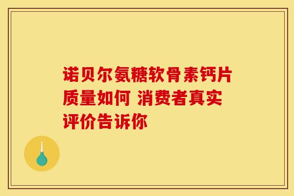 诺贝尔氨糖软骨素钙片质量如何 消费者真实评价告诉你