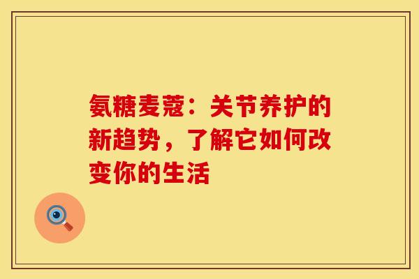 氨糖麦蔻：关节养护的新趋势，了解它如何改变你的生活