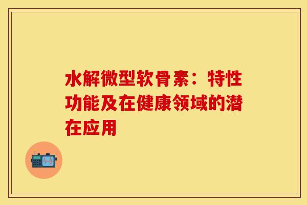水解微型软骨素：特性功能及在健康领域的潜在应用