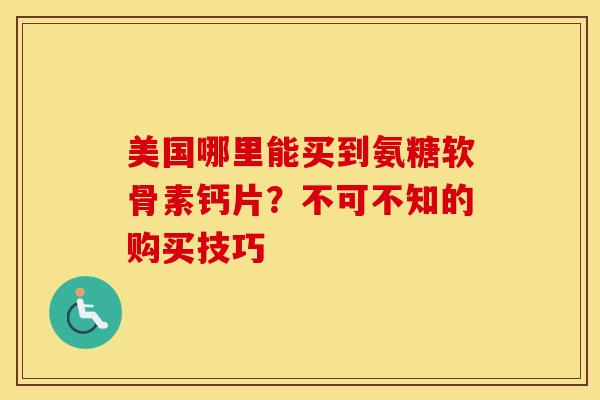 美国哪里能买到氨糖软骨素钙片?不可不知的购买技巧 美国哪里能买到氨糖软骨素钙片?不可不知的购买技巧