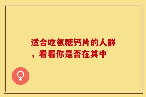 适合吃氨糖钙片的人群，看看你是否在其中