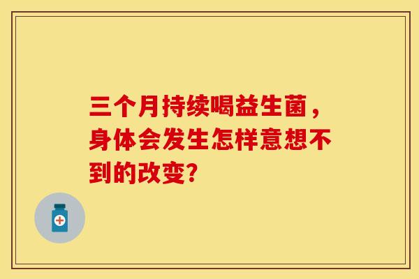 三个月持续喝益生菌，身体会发生怎样意想不到的改变？