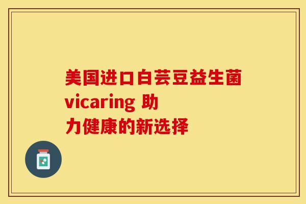 美国进口白芸豆益生菌vicaring 助力健康的新选择