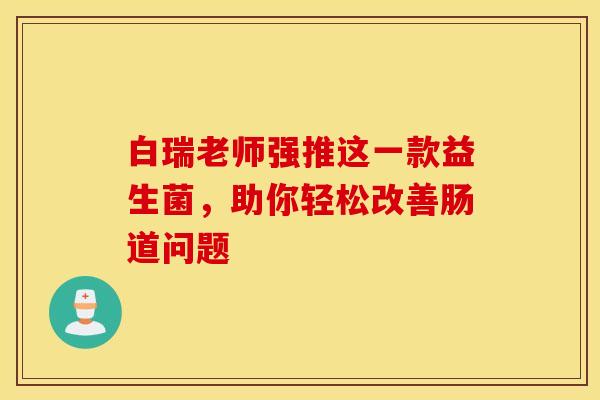 白瑞老师强推这一款益生菌,助你轻松改善肠道问题 白瑞老师强推这一款益生菌,助你轻松改善肠道问题