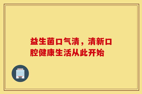 益生菌口气清,清新口腔健康生活从此开始 益生菌口气清,清新口腔健康生活从此开始