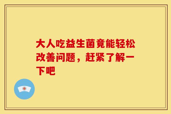 大人吃益生菌竟能轻松改善问题,赶紧了解一下吧 大人吃益生菌竟能轻松改善问题,赶紧了解一下吧