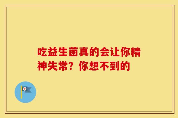 吃益生菌真的会让你精神失常?你想不到的 吃益生菌真的会让你精神失常?你想不到的