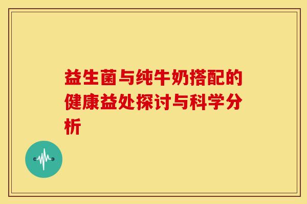 益生菌与纯牛奶搭配的健康益处探讨与科学分析 益生菌与纯牛奶搭配的健康益处探讨与科学分析