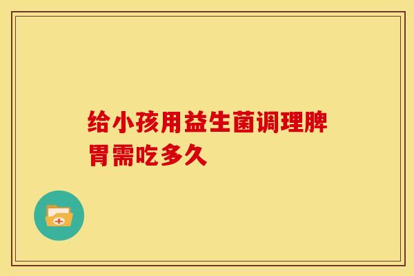 给小孩用益生菌调理脾胃需吃多久