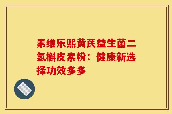 素维乐熙黄芪益生菌二氢槲皮素粉:健康新选择功效多多 素维乐熙黄芪益生菌二氢槲皮素粉:健康新选择功效多多