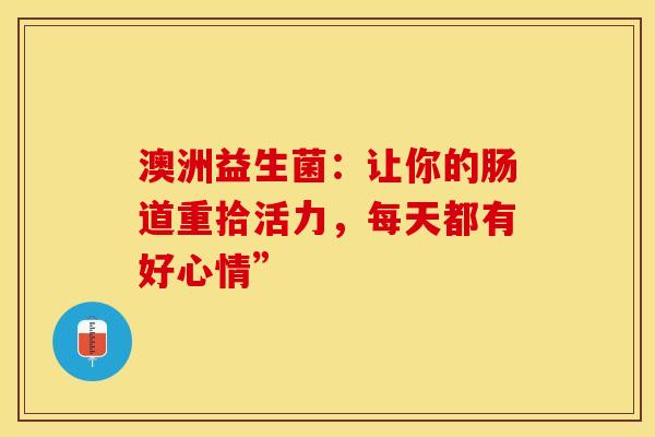 澳洲益生菌：让你的肠道重拾活力，每天都有好心情”