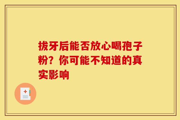 拔牙后能否放心喝孢子粉？你可能不知道的真实影响