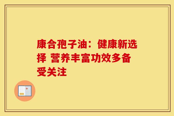 康合孢子油：健康新选择 营养丰富功效多备受关注