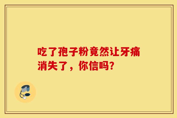 吃了孢子粉竟然让牙痛消失了，你信吗？