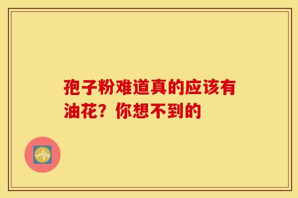 孢子粉难道真的应该有油花？你想不到的