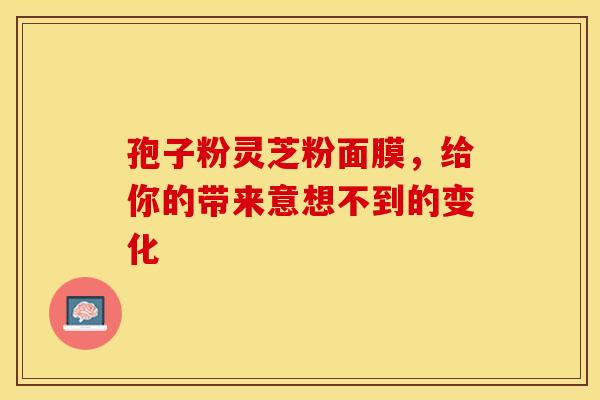 孢子粉灵芝粉面膜，给你的带来意想不到的变化