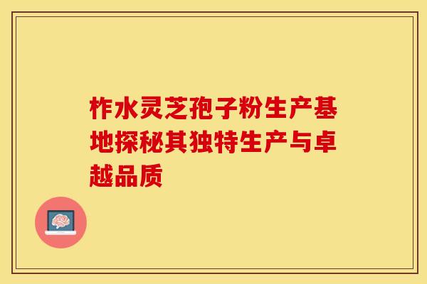 柞水灵芝孢子粉生产基地探秘其独特生产与卓越品质